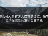 糖心vlog新官方入口突然爆红，细节揭秘你漏看的那些重要信息