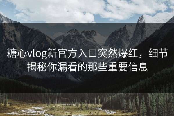 糖心vlog新官方入口突然爆红，细节揭秘你漏看的那些重要信息
