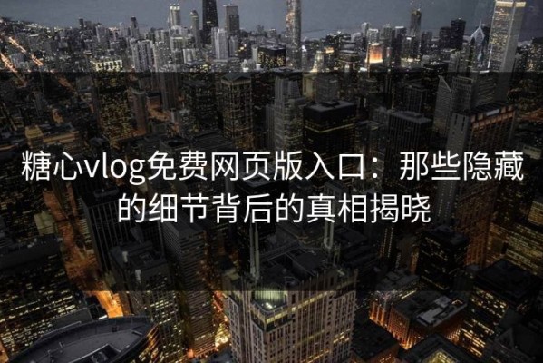 糖心vlog免费网页版入口：那些隐藏的细节背后的真相揭晓