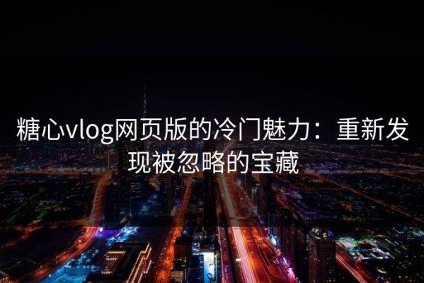 糖心vlog网页版的冷门魅力：重新发现被忽略的宝藏