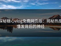 探秘糖心vlog免费网页版：揭秘热度爆发背后的神经