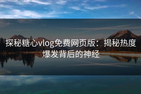探秘糖心vlog免费网页版：揭秘热度爆发背后的神经