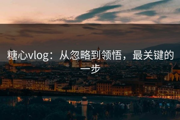 糖心vlog：从忽略到领悟，最关键的一步