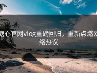 糖心官网vlog重磅回归，重新点燃网络热议