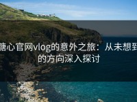 糖心官网vlog的意外之旅：从未想到的方向深入探讨