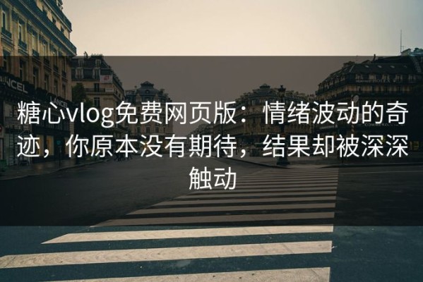 糖心vlog免费网页版：情绪波动的奇迹，你原本没有期待，结果却被深深触动