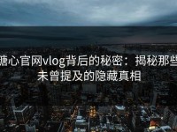 糖心官网vlog背后的秘密：揭秘那些未曾提及的隐藏真相