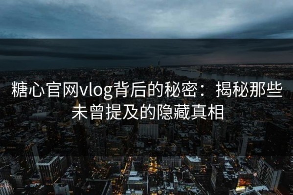 糖心官网vlog背后的秘密：揭秘那些未曾提及的隐藏真相