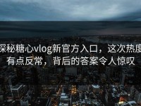 探秘糖心vlog新官方入口，这次热度有点反常，背后的答案令人惊叹