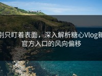 别只盯着表面，深入解析糖心Vlog新官方入口的风向偏移