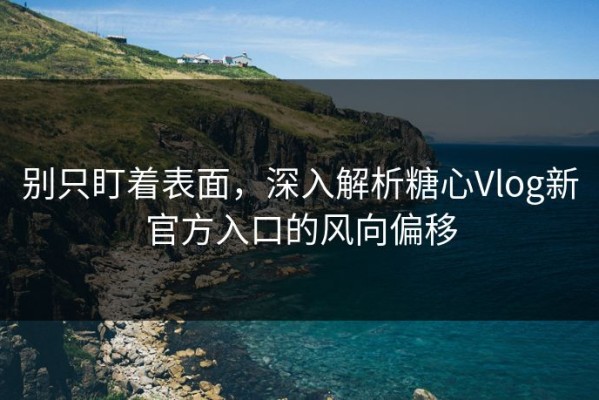 别只盯着表面，深入解析糖心Vlog新官方入口的风向偏移