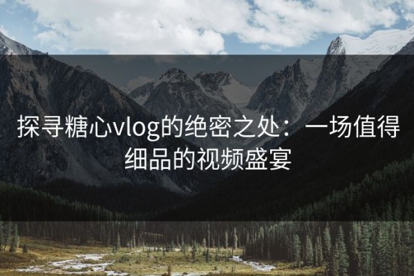 探寻糖心vlog的绝密之处：一场值得细品的视频盛宴