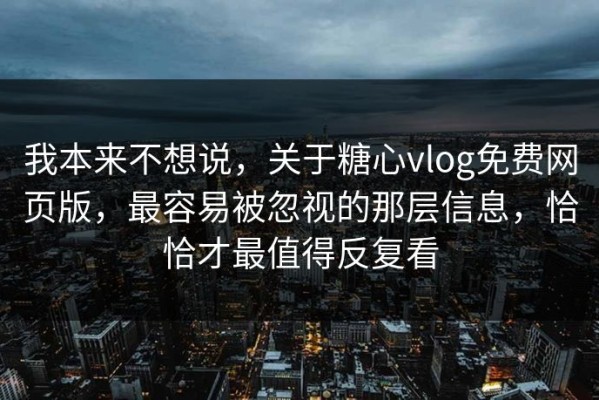 我本来不想说，关于糖心vlog免费网页版，最容易被忽视的那层信息，恰恰才最值得反复看