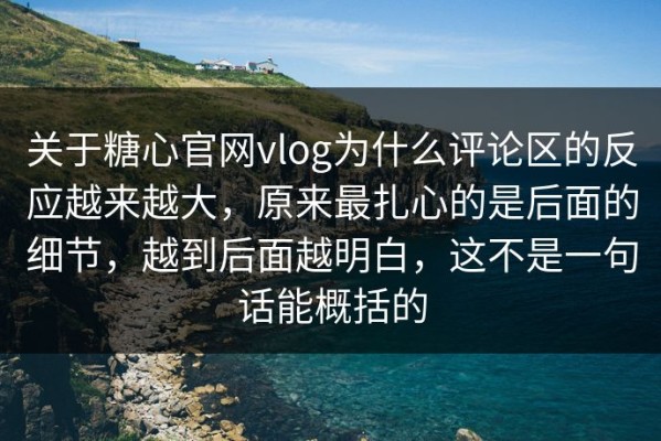关于糖心官网vlog为什么评论区的反应越来越大，原来最扎心的是后面的细节，越到后面越明白，这不是一句话能概括的
