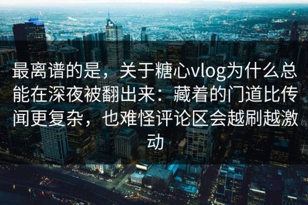 最离谱的是，关于糖心vlog为什么总能在深夜被翻出来：藏着的门道比传闻更复杂，也难怪评论区会越刷越激动