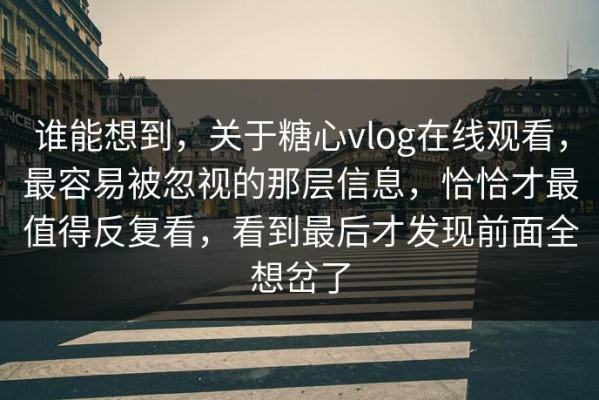 谁能想到，关于糖心vlog在线观看，最容易被忽视的那层信息，恰恰才最值得反复看，看到最后才发现前面全想岔了