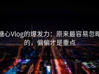 糖心Vlog的爆发力：原来最容易忽略的，偏偏才是重点