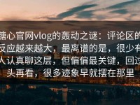糖心官网vlog的轰动之谜：评论区的反应越来越大，最离谱的是，很少有人认真聊这层，但偏偏最关键，回过头再看，很多迹象早就摆在那里