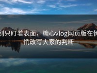 别只盯着表面，糖心vlog网页版在悄悄改写大家的判断