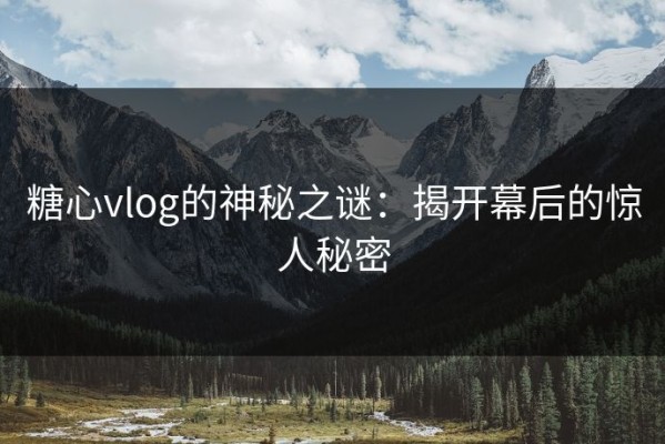 糖心vlog的神秘之谜：揭开幕后的惊人秘密