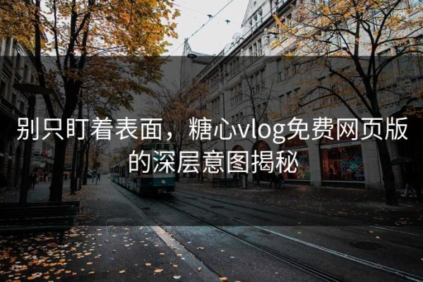 别只盯着表面，糖心vlog免费网页版的深层意图揭秘