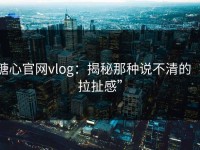 糖心官网vlog：揭秘那种说不清的“拉扯感”