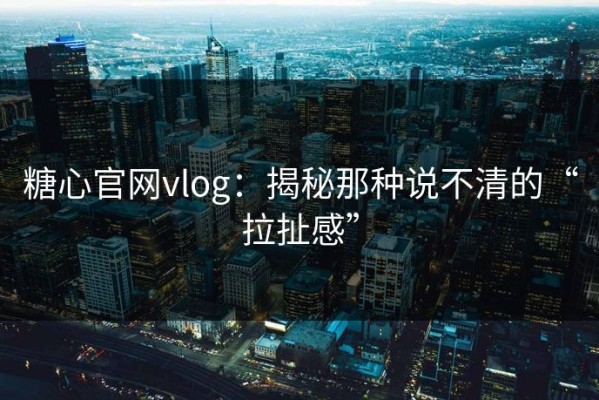 糖心官网vlog：揭秘那种说不清的“拉扯感”