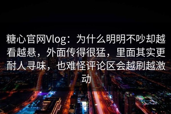 糖心官网Vlog：为什么明明不吵却越看越悬，外面传得很猛，里面其实更耐人寻味，也难怪评论区会越刷越激动