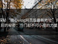探秘“糖心vlog网页版最新地址”背后的秘密：冷门却不可小视的力量