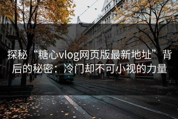 探秘“糖心vlog网页版最新地址”背后的秘密：冷门却不可小视的力量