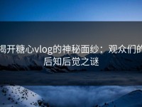 揭开糖心vlog的神秘面纱：观众们的后知后觉之谜