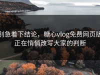 别急着下结论，糖心vlog免费网页版正在悄悄改写大家的判断