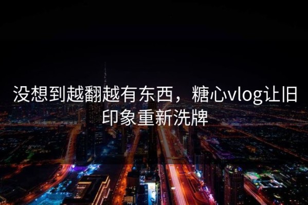 没想到越翻越有东西，糖心vlog让旧印象重新洗牌