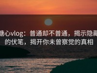 糖心vlog：普通却不普通，揭示隐藏的伏笔，揭开你未曾察觉的真相