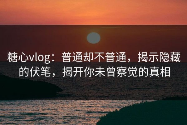 糖心vlog：普通却不普通，揭示隐藏的伏笔，揭开你未曾察觉的真相
