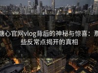 糖心官网vlog背后的神秘与惊喜：那些反常点揭开的真相