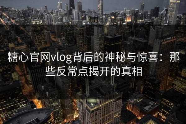 糖心官网vlog背后的神秘与惊喜：那些反常点揭开的真相