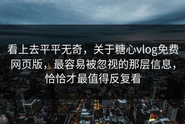 看上去平平无奇，关于糖心vlog免费网页版，最容易被忽视的那层信息，恰恰才最值得反复看
