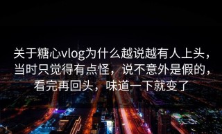关于糖心vlog为什么越说越有人上头，当时只觉得有点怪，说不意外是假的，看完再回头，味道一下就变了