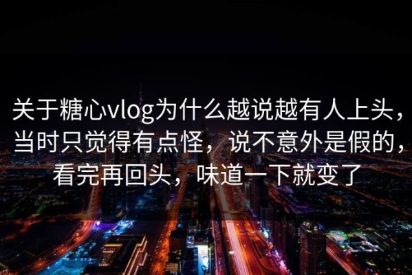 关于糖心vlog为什么越说越有人上头，当时只觉得有点怪，说不意外是假的，看完再回头，味道一下就变了