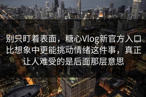 别只盯着表面，糖心Vlog新官方入口比想象中更能挑动情绪这件事，真正让人难受的是后面那层意思