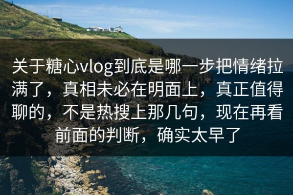 关于糖心vlog到底是哪一步把情绪拉满了，真相未必在明面上，真正值得聊的，不是热搜上那几句，现在再看前面的判断，确实太早了