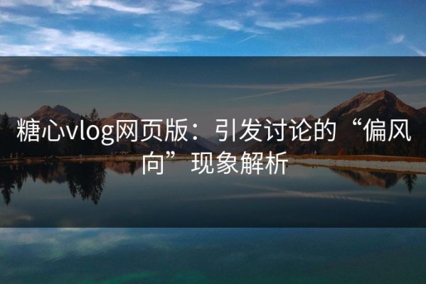 糖心vlog网页版：引发讨论的“偏风向”现象解析