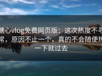 糖心vlog免费网页版：这次热度不寻常，原因不止一个，真的不会随便热一下就过去