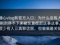 糖心vlog新官方入口：为什么总有人刷到停不下来被反复提起这事这事，很少有人认真聊这层，但偏偏最关键