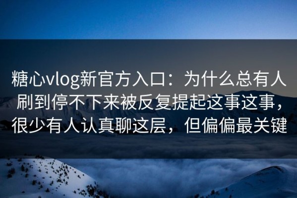 糖心vlog新官方入口：为什么总有人刷到停不下来被反复提起这事这事，很少有人认真聊这层，但偏偏最关键