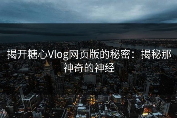 揭开糖心Vlog网页版的秘密：揭秘那神奇的神经