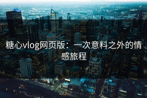 糖心vlog网页版：一次意料之外的情感旅程