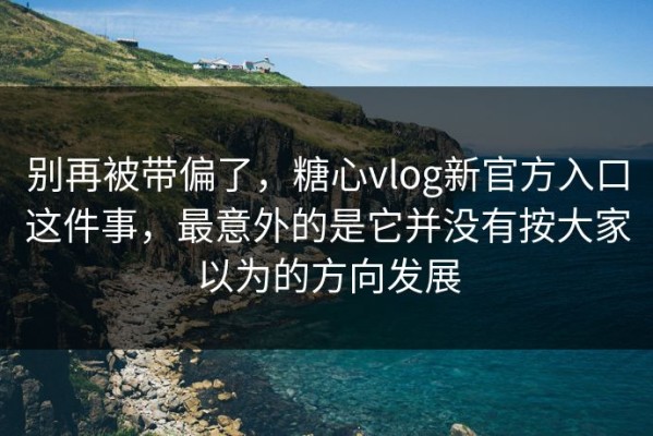 别再被带偏了，糖心vlog新官方入口这件事，最意外的是它并没有按大家以为的方向发展