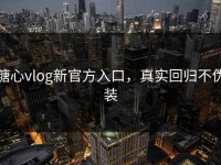 糖心vlog新官方入口，真实回归不伪装